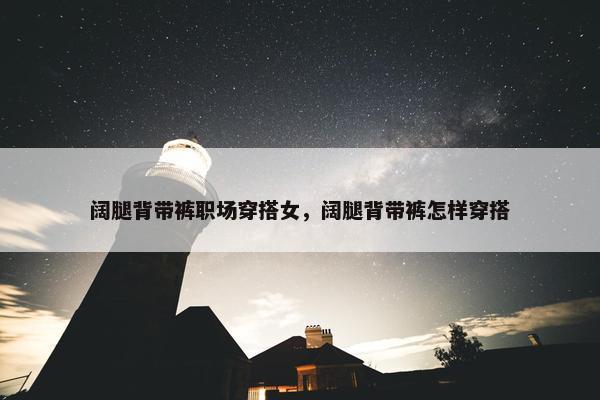 阔腿背带裤职场穿搭女，阔腿背带裤怎样穿搭