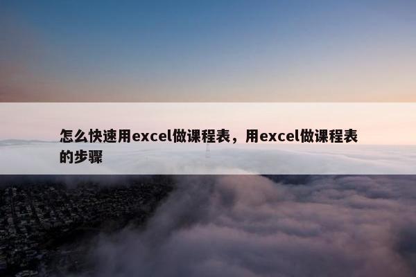 怎么快速用excel做课程表，用excel做课程表的步骤