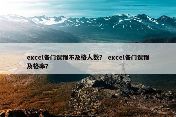 excel各门课程不及格人数？ excel各门课程及格率？