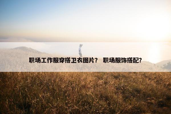 职场工作服穿搭卫衣图片？ 职场服饰搭配？