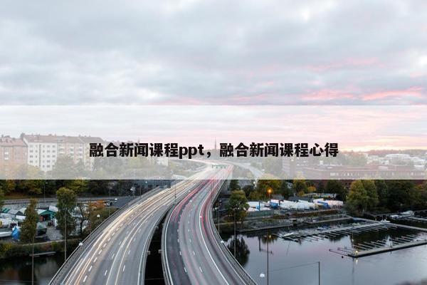 融合新闻课程ppt，融合新闻课程心得
