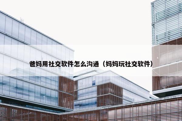 爸妈用社交软件怎么沟通（妈妈玩社交软件）