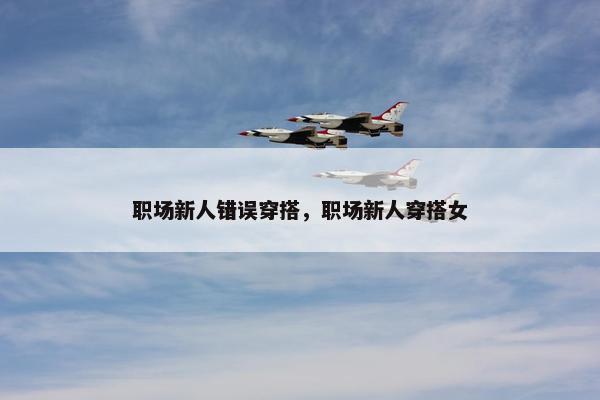 职场新人错误穿搭，职场新人穿搭女