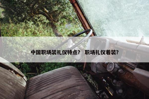 中国职场装礼仪特点？ 职场礼仪着装？