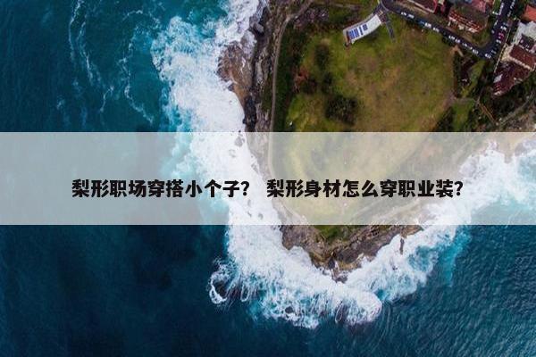 梨形职场穿搭小个子？ 梨形身材怎么穿职业装？