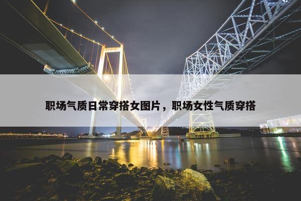 职场气质日常穿搭女图片，职场女性气质穿搭