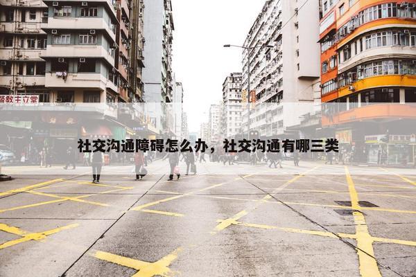 社交沟通障碍怎么办，社交沟通有哪三类
