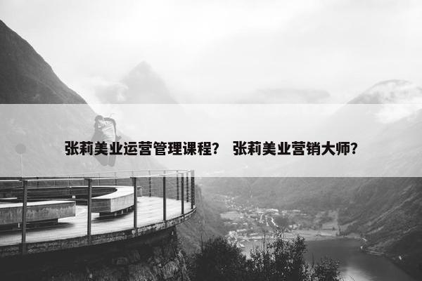 张莉美业运营管理课程？ 张莉美业营销大师？