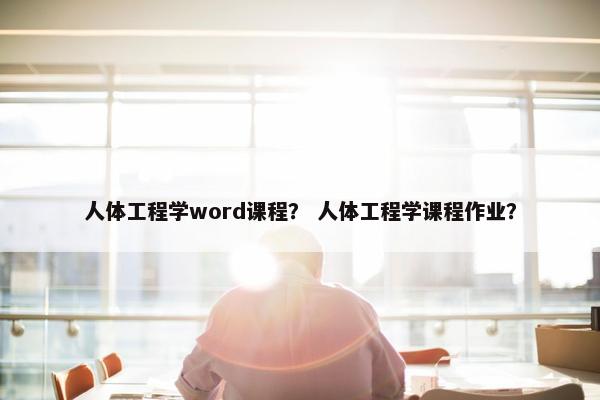 人体工程学word课程？ 人体工程学课程作业？
