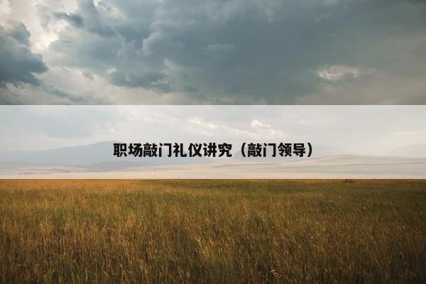 职场敲门礼仪讲究（敲门领导）