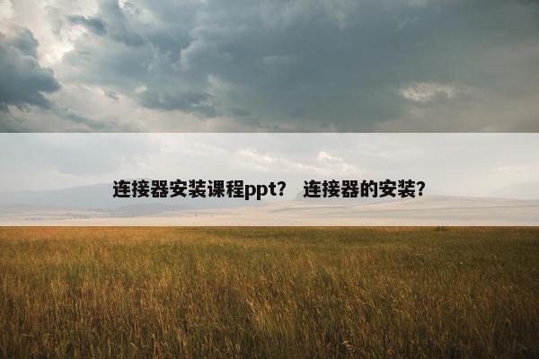 连接器安装课程ppt？ 连接器的安装？