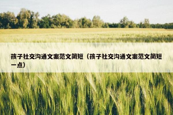 孩子社交沟通文案范文简短（孩子社交沟通文案范文简短一点）