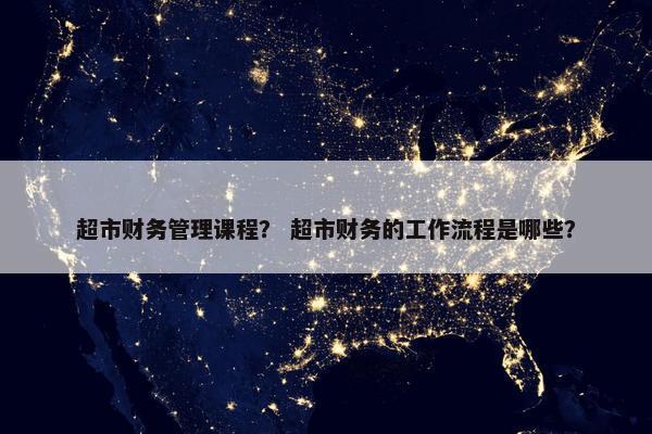 超市财务管理课程？ 超市财务的工作流程是哪些？