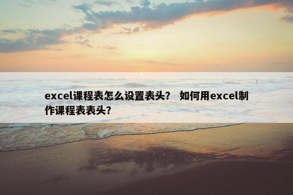 excel课程表怎么设置表头？ 如何用excel制作课程表表头？