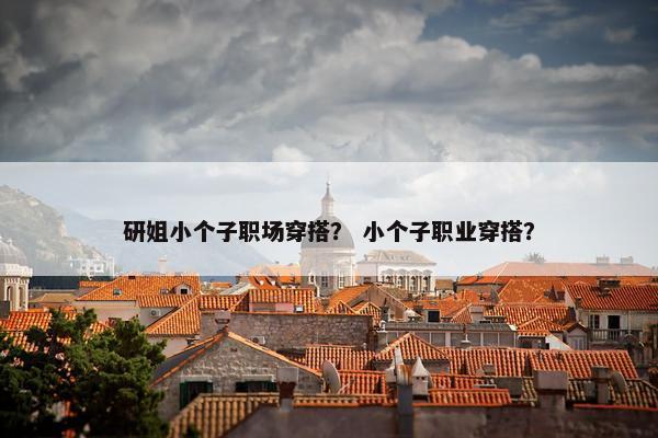 研姐小个子职场穿搭？ 小个子职业穿搭？