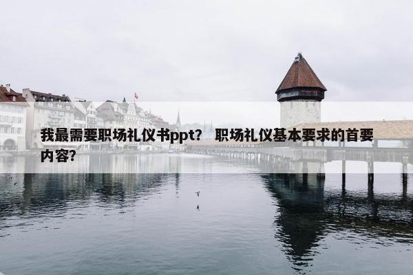 我最需要职场礼仪书ppt？ 职场礼仪基本要求的首要内容？