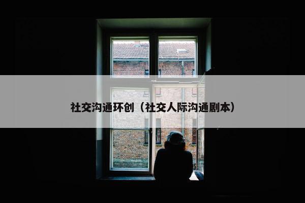 社交沟通环创（社交人际沟通剧本）