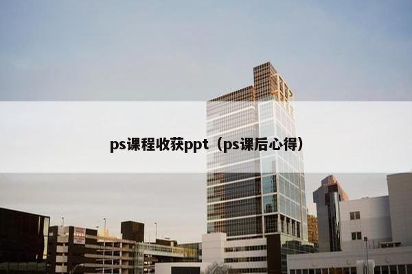 ps课程收获ppt（ps课后心得）