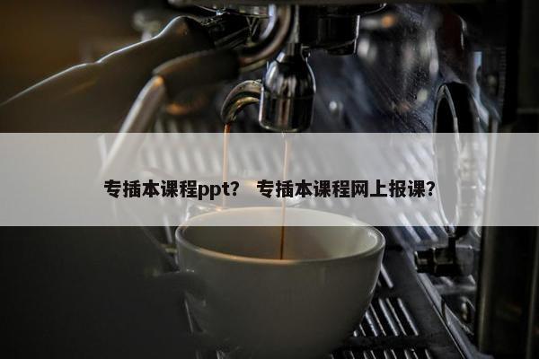 专插本课程ppt？ 专插本课程网上报课？