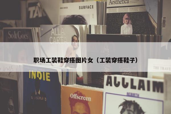 职场工装鞋穿搭图片女（工装穿搭鞋子）