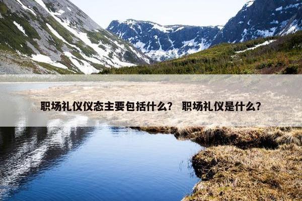 职场礼仪仪态主要包括什么？ 职场礼仪是什么？