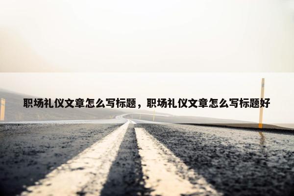 职场礼仪文章怎么写标题，职场礼仪文章怎么写标题好