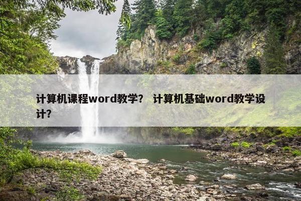 计算机课程word教学？ 计算机基础word教学设计？