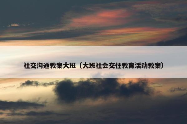 社交沟通教案大班（大班社会交往教育活动教案）
