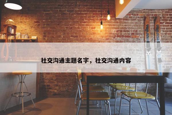 社交沟通主题名字，社交沟通内容
