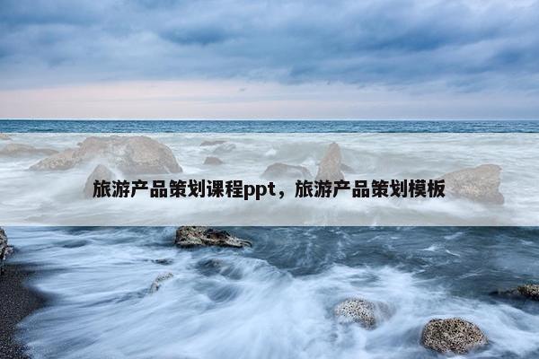 旅游产品策划课程ppt，旅游产品策划模板