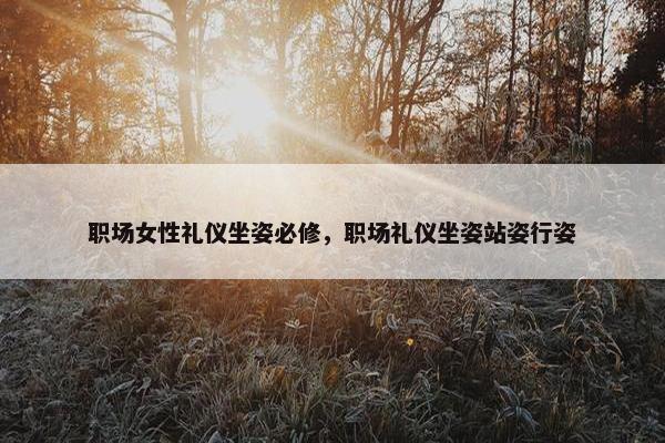 职场女性礼仪坐姿必修，职场礼仪坐姿站姿行姿