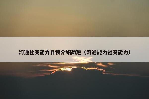 沟通社交能力自我介绍简短（沟通能力社交能力）