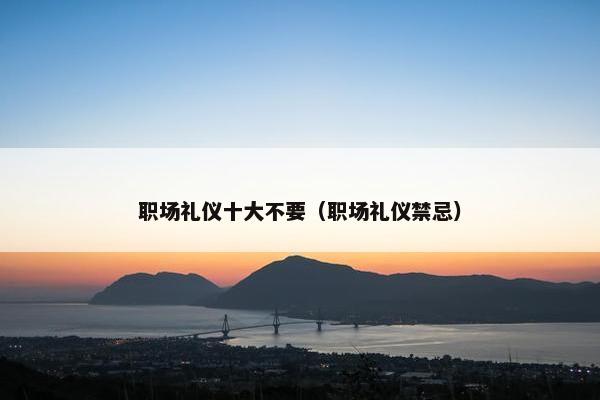职场礼仪十大不要（职场礼仪禁忌）