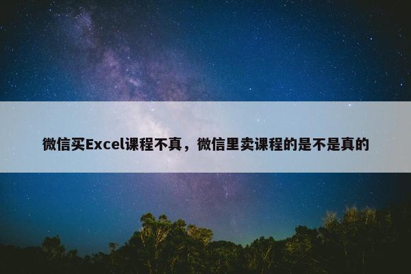 微信买Excel课程不真，微信里卖课程的是不是真的