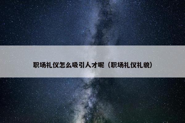 职场礼仪怎么吸引人才呢（职场礼仪礼貌）