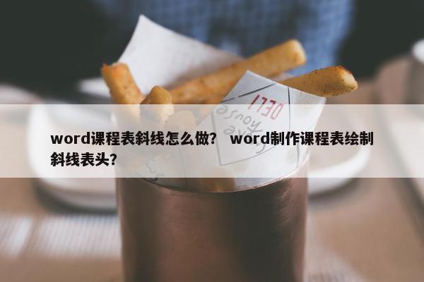 word课程表斜线怎么做？ word制作课程表绘制斜线表头？