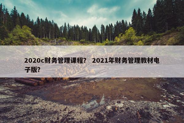 2020c财务管理课程？ 2021年财务管理教材电子版？