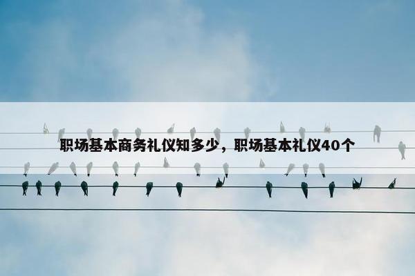 职场基本商务礼仪知多少，职场基本礼仪40个