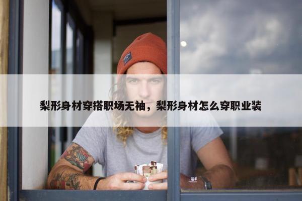 梨形身材穿搭职场无袖，梨形身材怎么穿职业装