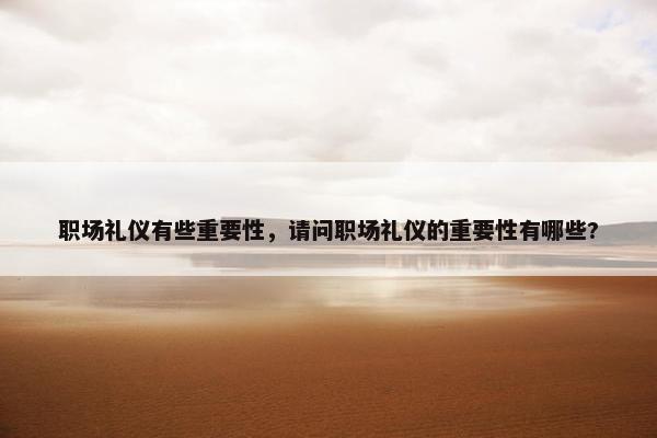 职场礼仪有些重要性，请问职场礼仪的重要性有哪些?