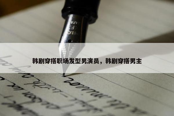 韩剧穿搭职场发型男演员，韩剧穿搭男主