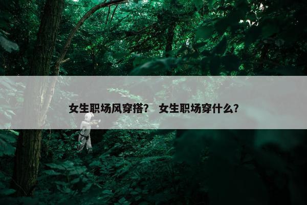 女生职场风穿搭？ 女生职场穿什么？