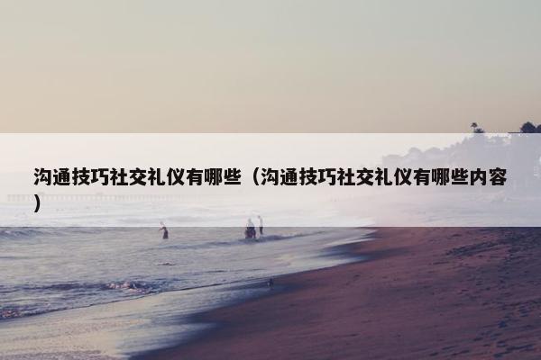 沟通技巧社交礼仪有哪些（沟通技巧社交礼仪有哪些内容）