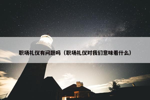 职场礼仪有问题吗（职场礼仪对我们意味着什么）