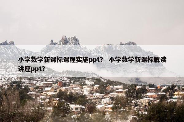 小学数学新课标课程实施ppt？ 小学数学新课标解读讲座ppt？