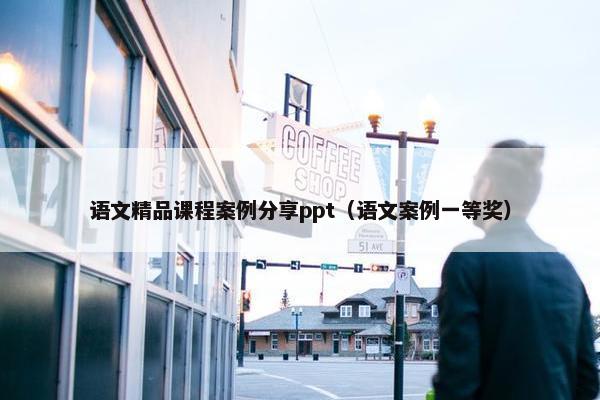 语文精品课程案例分享ppt（语文案例一等奖）