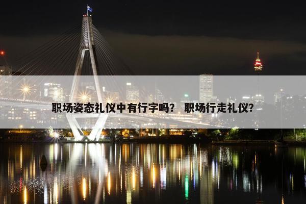 职场姿态礼仪中有行字吗？ 职场行走礼仪？