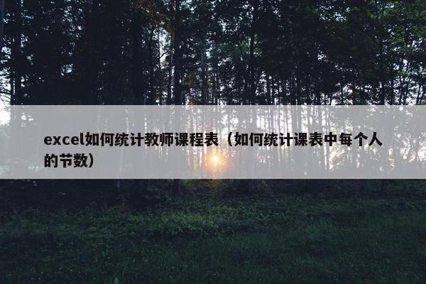 excel如何统计教师课程表（如何统计课表中每个人的节数）