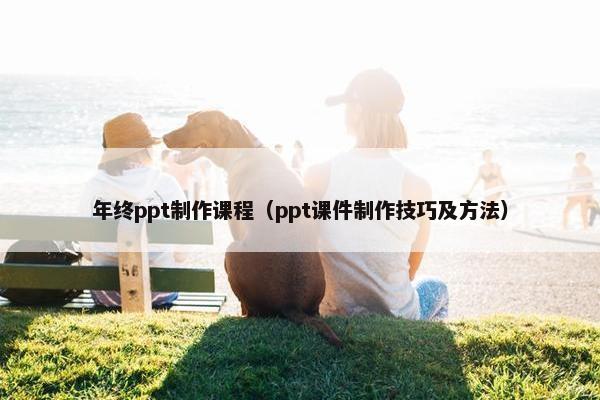 年终ppt制作课程（ppt课件制作技巧及方法）