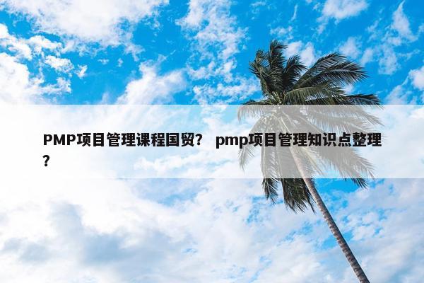 PMP项目管理课程国贸？ pmp项目管理知识点整理？